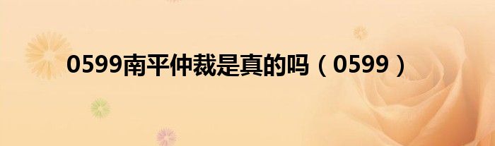 0599南平仲裁是真的吗（0599）