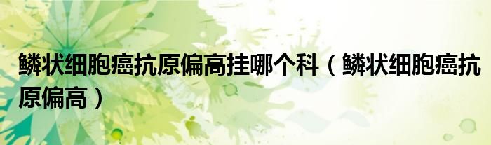 鳞状细胞癌抗原偏高挂哪个科（鳞状细胞癌抗原偏高）