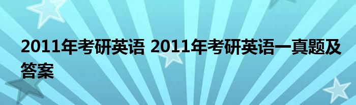 2011年考研英语 2011年考研英语一真题及答案