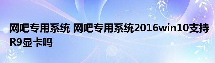 网吧专用系统 网吧专用系统2016win10支持R9显卡吗