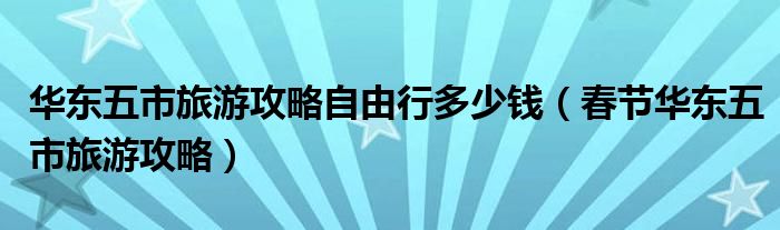 华东五市旅游攻略自由行多少钱（春节华东五市旅游攻略）