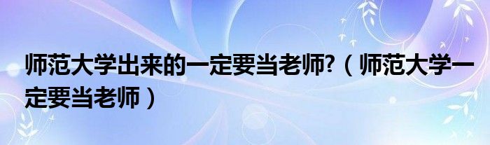 师范大学出来的一定要当老师?（师范大学一定要当老师）