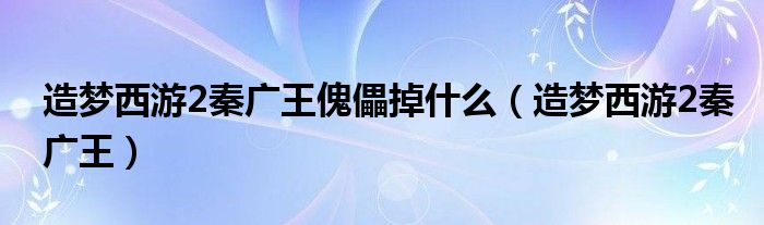 造梦西游2秦广王傀儡掉什么（造梦西游2秦广王）