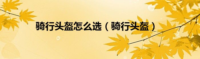 骑行头盔怎么选（骑行头盔）