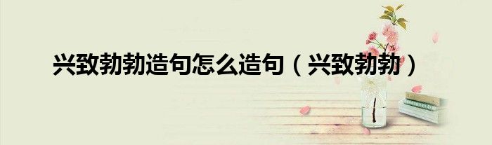 兴致勃勃造句怎么造句（兴致勃勃）