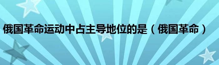 俄国革命运动中占主导地位的是（俄国革命）