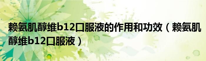 赖氨肌醇维b12口服液的作用和功效（赖氨肌醇维b12口服液）
