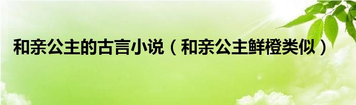 和亲公主的古言小说（和亲公主鲜橙类似）