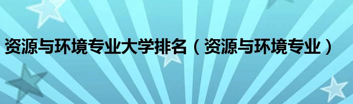 资源与环境专业大学排名（资源与环境专业）