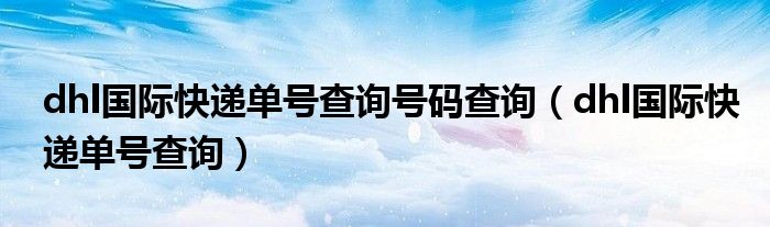 dhl国际快递单号查询号码查询（dhl国际快递单号查询）
