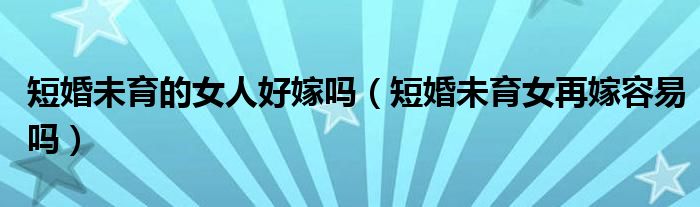 短婚未育的女人好嫁吗（短婚未育女再嫁容易吗）