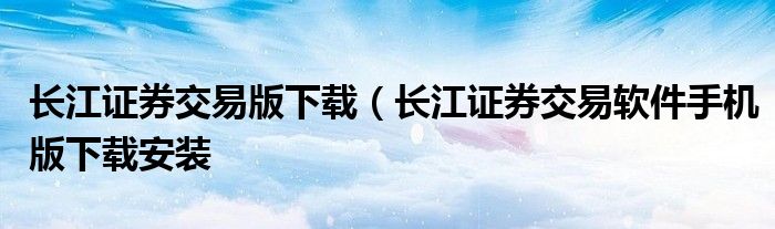 长江证券交易版下载（长江证券交易软件手机版下载安装