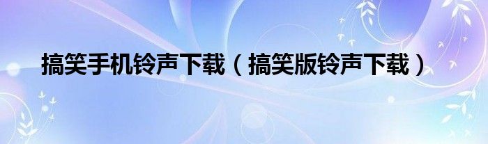 搞笑手机铃声下载（搞笑版铃声下载）