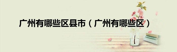 广州有哪些区县市（广州有哪些区）