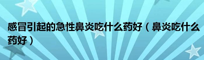 感冒引起的急性鼻炎吃什么药好（鼻炎吃什么药好）