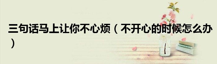 三句话马上让你不心烦（不开心的时候怎么办）