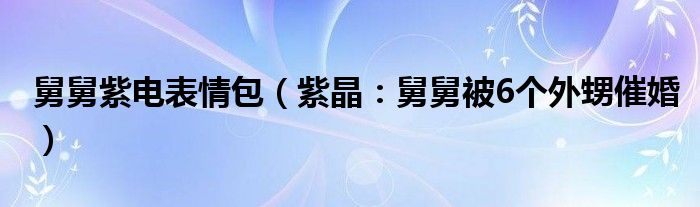舅舅紫电表情包（紫晶：舅舅被6个外甥催婚）