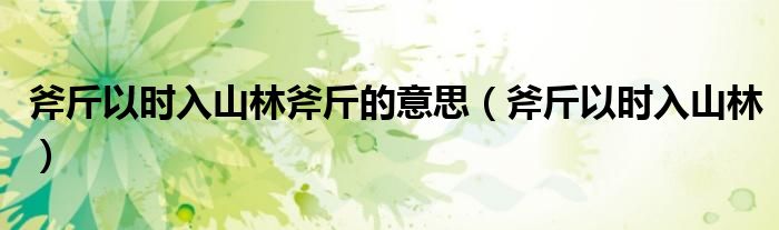 斧斤以时入山林斧斤的意思（斧斤以时入山林）