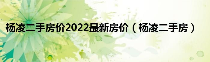杨凌二手房价2022最新房价（杨凌二手房）