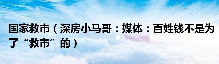 国家救市（深房小马哥：媒体：百姓钱不是为了“救市”的）