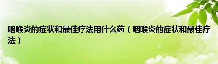 咽喉炎的症状和最佳疗法用什么药（咽喉炎的症状和最佳疗法）