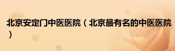 北京安定门中医医院（北京最有名的中医医院）