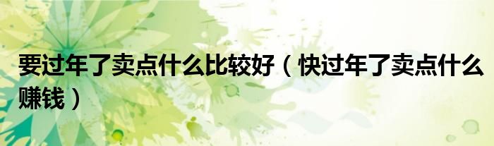要过年了卖点什么比较好（快过年了卖点什么赚钱）