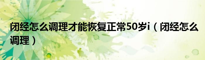 闭经怎么调理才能恢复正常50岁i（闭经怎么调理）