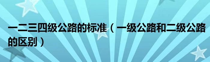 一二三四级公路的标准（一级公路和二级公路的区别）