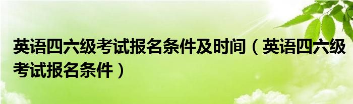 英语四六级考试报名条件及时间（英语四六级考试报名条件）