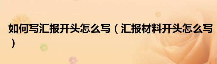 如何写汇报开头怎么写（汇报材料开头怎么写）