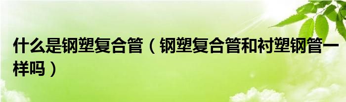 什么是钢塑复合管（钢塑复合管和衬塑钢管一样吗）