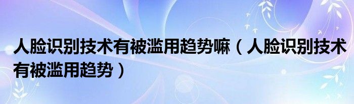人脸识别技术有被滥用趋势嘛（人脸识别技术有被滥用趋势）