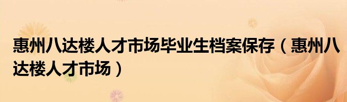 惠州八达楼人才市场毕业生档案保存（惠州八达楼人才市场）