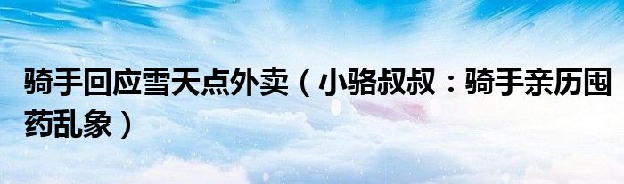 骑手回应雪天点外卖（小骆叔叔：骑手亲历囤药乱象）