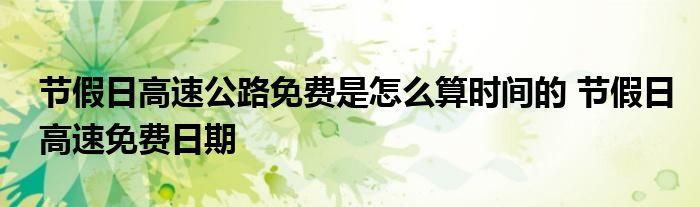 节假日高速公路免费是怎么算时间的 节假日高速免费日期