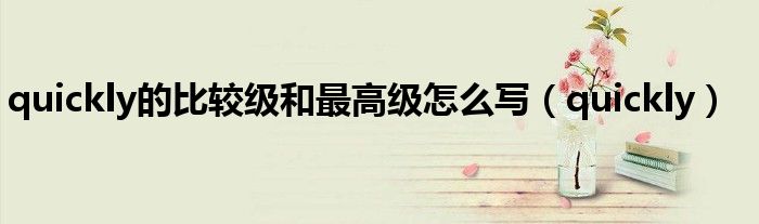 quickly的比较级和最高级怎么写（quickly）