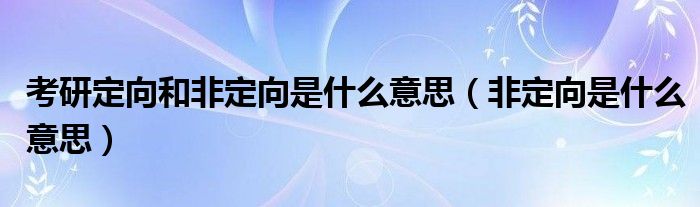 考研定向和非定向是什么意思（非定向是什么意思）