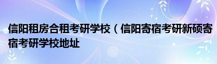 信阳租房合租考研学校（信阳寄宿考研新硕寄宿考研学校地址