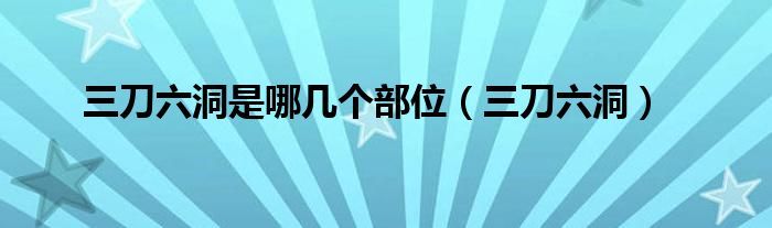 三刀六洞是哪几个部位（三刀六洞）