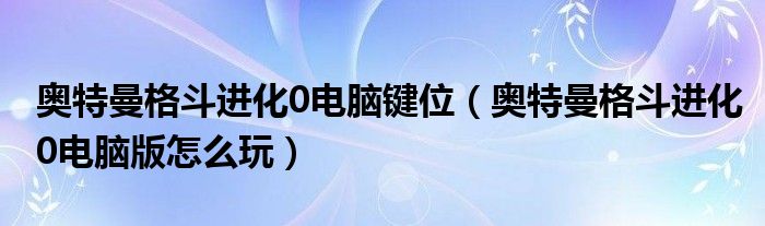 奥特曼格斗进化0电脑键位（奥特曼格斗进化0电脑版怎么玩）