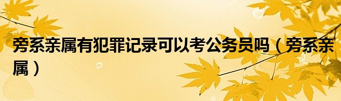 旁系亲属有犯罪记录可以考公务员吗（旁系亲属）