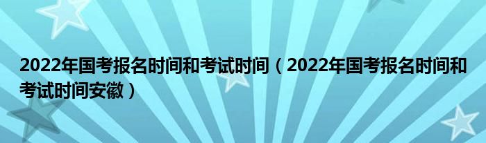 2022年国考报名时间和考试时间（2022年国考报名时间和考试时间安徽）