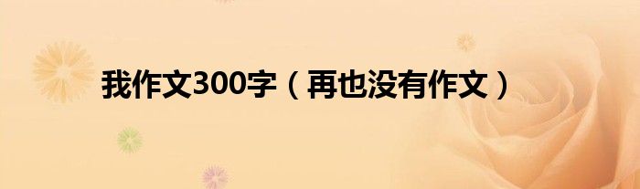 我作文300字（再也没有作文）