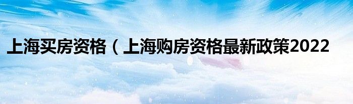 上海买房资格（上海购房资格最新政策2022