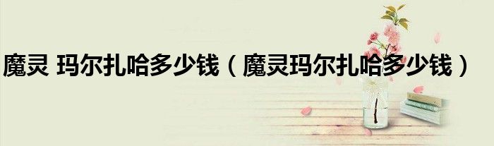 魔灵 玛尔扎哈多少钱（魔灵玛尔扎哈多少钱）