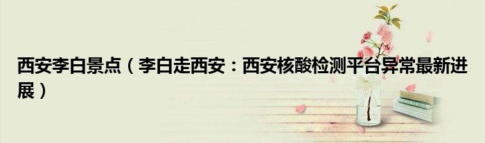 西安李白景点（李白走西安：西安核酸检测平台异常最新进展）