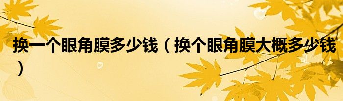 换一个眼角膜多少钱（换个眼角膜大概多少钱）