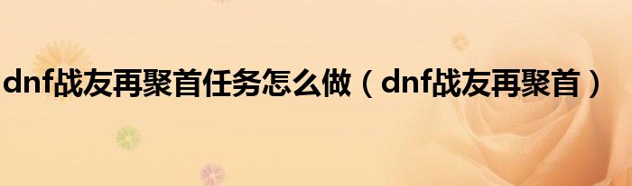 dnf战友再聚首任务怎么做（dnf战友再聚首）