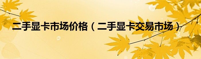 二手显卡市场价格（二手显卡交易市场）
